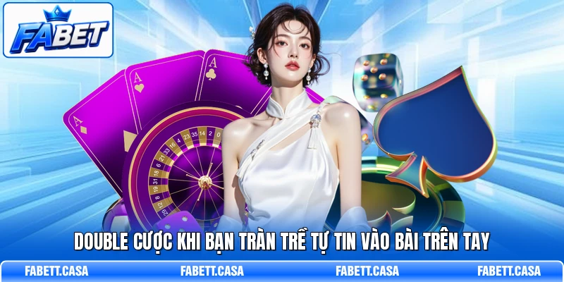Double cược khi bạn tràn trề tự tin vào bài trên tay